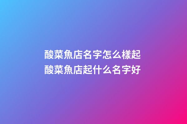酸菜魚店名字怎么樣起 酸菜魚店起什么名字好-第1張-店鋪起名-玄機派